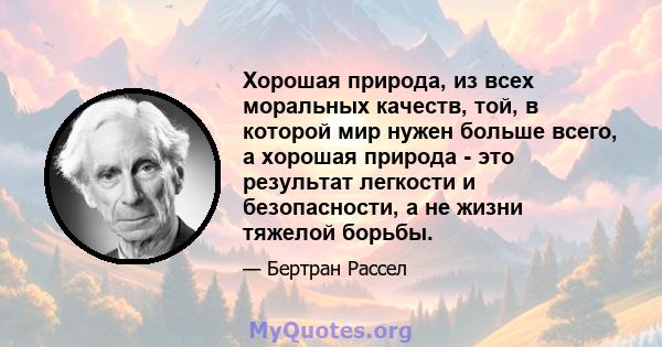 Хорошая природа, из всех моральных качеств, той, в которой мир нужен больше всего, а хорошая природа - это результат легкости и безопасности, а не жизни тяжелой борьбы.