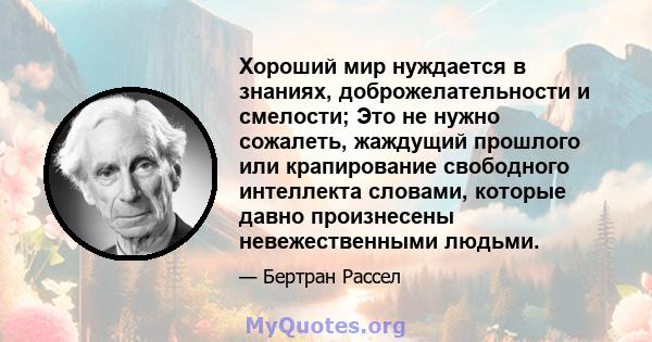 Хороший мир нуждается в знаниях, доброжелательности и смелости; Это не нужно сожалеть, жаждущий прошлого или крапирование свободного интеллекта словами, которые давно произнесены невежественными людьми.