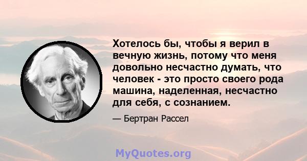 Хотелось бы, чтобы я верил в вечную жизнь, потому что меня довольно несчастно думать, что человек - это просто своего рода машина, наделенная, несчастно для себя, с сознанием.