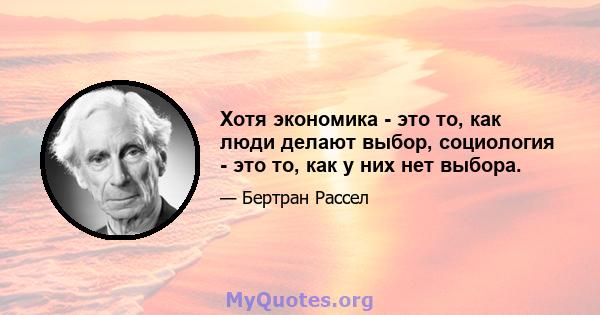 Хотя экономика - это то, как люди делают выбор, социология - это то, как у них нет выбора.