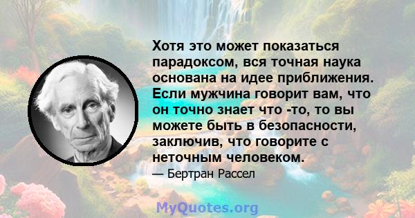 Хотя это может показаться парадоксом, вся точная наука основана на идее приближения. Если мужчина говорит вам, что он точно знает что -то, то вы можете быть в безопасности, заключив, что говорите с неточным человеком.