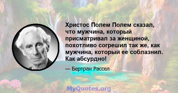 Христос Полем Полем сказал, что мужчина, который присматривал за женщиной, похотливо согрешил так же, как мужчина, который ее соблазнил. Как абсурдно!