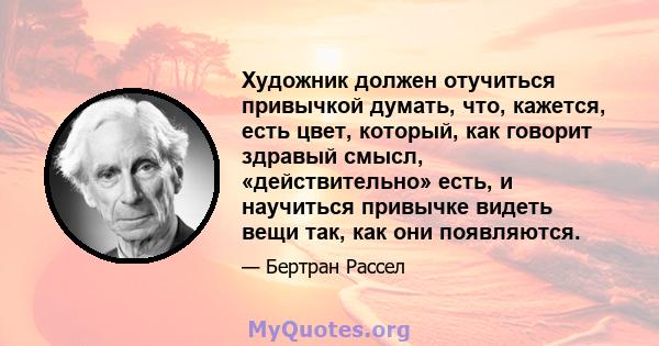 Художник должен отучиться привычкой думать, что, кажется, есть цвет, который, как говорит здравый смысл, «действительно» есть, и научиться привычке видеть вещи так, как они появляются.