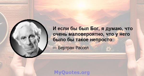 И если бы был Бог, я думаю, что очень маловероятно, что у него было бы такое непросто