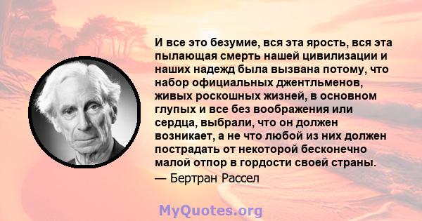 И все это безумие, вся эта ярость, вся эта пылающая смерть нашей цивилизации и наших надежд была вызвана потому, что набор официальных джентльменов, живых роскошных жизней, в основном глупых и все без воображения или