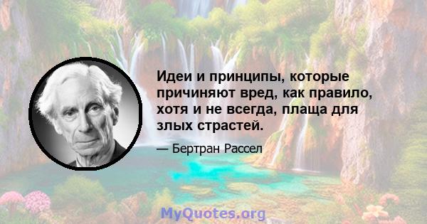 Идеи и принципы, которые причиняют вред, как правило, хотя и не всегда, плаща для злых страстей.