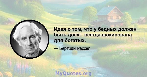 Идея о том, что у бедных должен быть досуг, всегда шокировала для богатых.