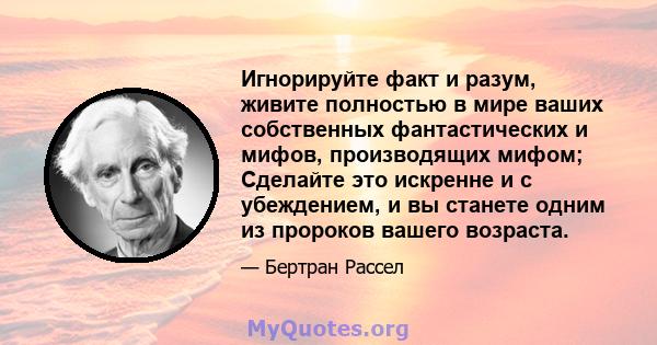 Игнорируйте факт и разум, живите полностью в мире ваших собственных фантастических и мифов, производящих мифом; Сделайте это искренне и с убеждением, и вы станете одним из пророков вашего возраста.