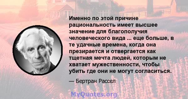 Именно по этой причине рациональность имеет высшее значение для благополучия человеческого вида ... еще больше, в те удачные времена, когда она презирается и отвергается как тщетная мечта людей, которым не хватает