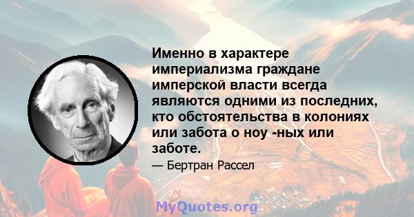 Именно в характере империализма граждане имперской власти всегда являются одними из последних, кто обстоятельства в колониях или забота о ноу -ных или заботе.