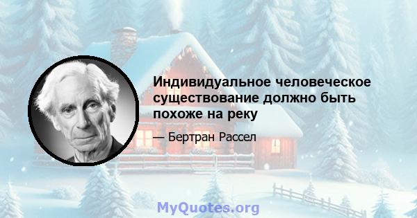 Индивидуальное человеческое существование должно быть похоже на реку