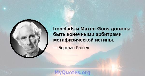 Ironclads и Maxim Guns должны быть конечными арбитрами метафизической истины.