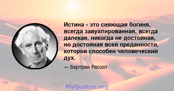 Истина - это сияющая богиня, всегда завуалированная, всегда далекая, никогда не достойная, но достойная всей преданности, которой способен человеческий дух.