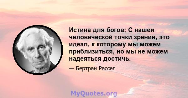 Истина для богов; С нашей человеческой точки зрения, это идеал, к которому мы можем приблизиться, но мы не можем надеяться достичь.