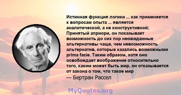 Истинная функция логики ... как применяется к вопросам опыта ... является аналитической, а не конструктивной; Принятый априори, он показывает возможность до сих пор неожиданные альтернативы чаще, чем невозможность