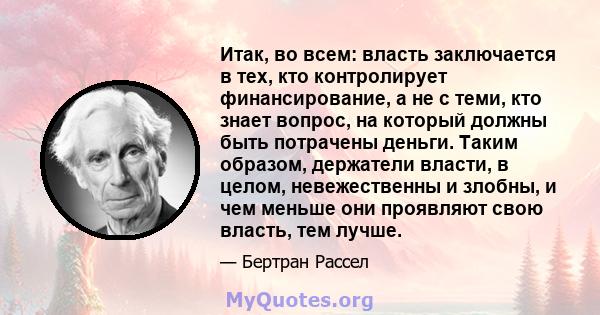 Итак, во всем: власть заключается в тех, кто контролирует финансирование, а не с теми, кто знает вопрос, на который должны быть потрачены деньги. Таким образом, держатели власти, в целом, невежественны и злобны, и чем