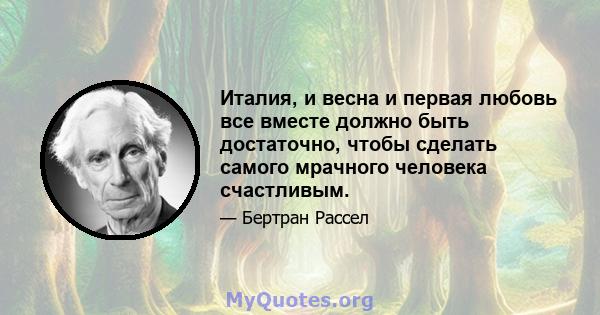 Италия, и весна и первая любовь все вместе должно быть достаточно, чтобы сделать самого мрачного человека счастливым.