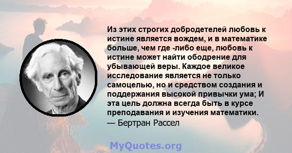 Из этих строгих добродетелей любовь к истине является вождем, и в математике больше, чем где -либо еще, любовь к истине может найти ободрение для убывающей веры. Каждое великое исследование является не только самоцелью, 