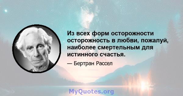 Из всех форм осторожности осторожность в любви, пожалуй, наиболее смертельным для истинного счастья.