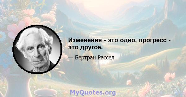 Изменения - это одно, прогресс - это другое.