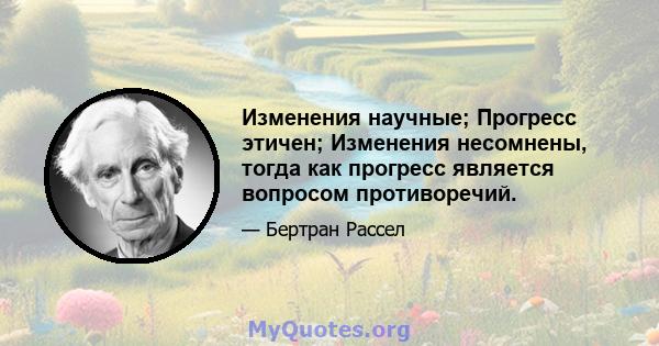 Изменения научные; Прогресс этичен; Изменения несомнены, тогда как прогресс является вопросом противоречий.