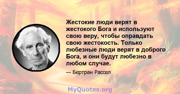 Жестокие люди верят в жестокого Бога и используют свою веру, чтобы оправдать свою жестокость. Только любезные люди верят в доброго Бога, и они будут любезно в любом случае.