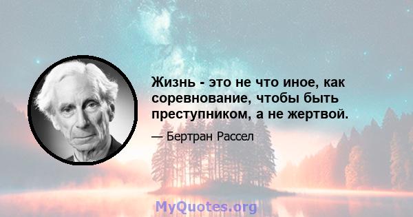 Жизнь - это не что иное, как соревнование, чтобы быть преступником, а не жертвой.