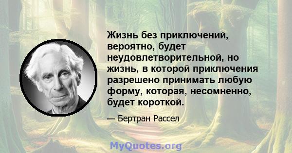 Жизнь без приключений, вероятно, будет неудовлетворительной, но жизнь, в которой приключения разрешено принимать любую форму, которая, несомненно, будет короткой.