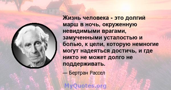 Жизнь человека - это долгий марш в ночь, окруженную невидимыми врагами, замученными усталостью и болью, к цели, которую немногие могут надеяться достичь, и где никто не может долго не поддерживать.