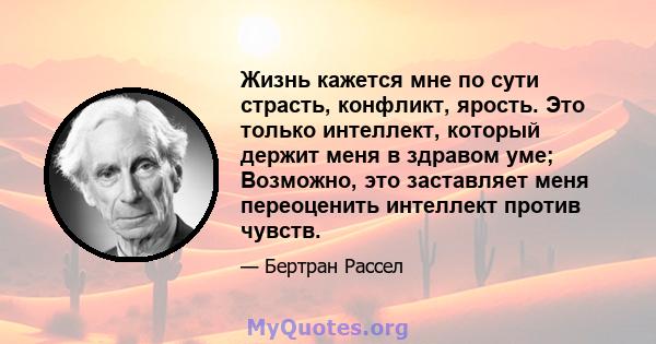 Жизнь кажется мне по сути страсть, конфликт, ярость. Это только интеллект, который держит меня в здравом уме; Возможно, это заставляет меня переоценить интеллект против чувств.