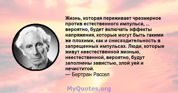 Жизнь, которая переживает чрезмерное против естественного импульса, ... вероятно, будет включать эффекты напряжения, которые могут быть такими же плохими, как и снисходительность в запрещенных импульсах. Люди, которые