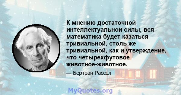 К мнению достаточной интеллектуальной силы, вся математика будет казаться тривиальной, столь же тривиальной, как и утверждение, что четырехфутовое животное-животное.