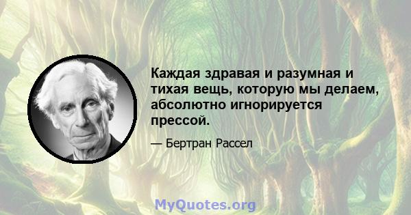 Каждая здравая и разумная и тихая вещь, которую мы делаем, абсолютно игнорируется прессой.