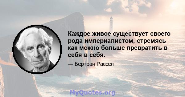 Каждое живое существует своего рода империалистом, стремясь как можно больше превратить в себя в себя.