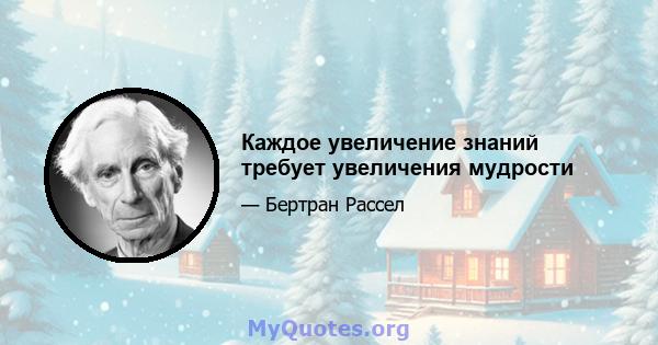 Каждое увеличение знаний требует увеличения мудрости