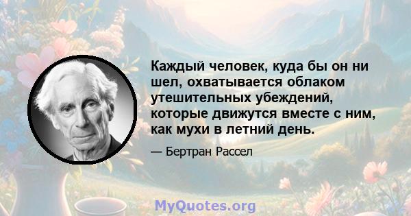 Каждый человек, куда бы он ни шел, охватывается облаком утешительных убеждений, которые движутся вместе с ним, как мухи в летний день.