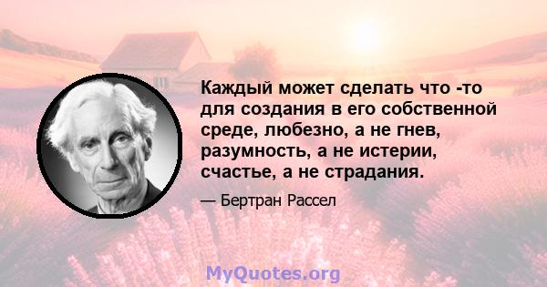 Каждый может сделать что -то для создания в его собственной среде, любезно, а не гнев, разумность, а не истерии, счастье, а не страдания.