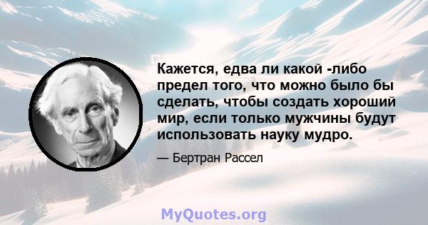 Кажется, едва ли какой -либо предел того, что можно было бы сделать, чтобы создать хороший мир, если только мужчины будут использовать науку мудро.