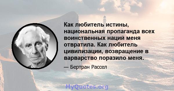 Как любитель истины, национальная пропаганда всех воинственных наций меня отвратила. Как любитель цивилизации, возвращение в варварство поразило меня.