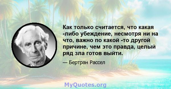 Как только считается, что какая -либо убеждение, несмотря ни на что, важно по какой -то другой причине, чем это правда, целый ряд зла готов выйти.