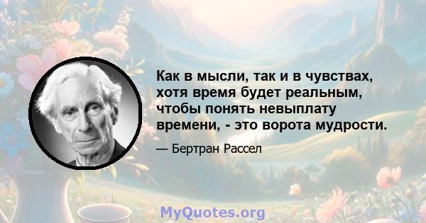 Как в мысли, так и в чувствах, хотя время будет реальным, чтобы понять невыплату времени, - это ворота мудрости.