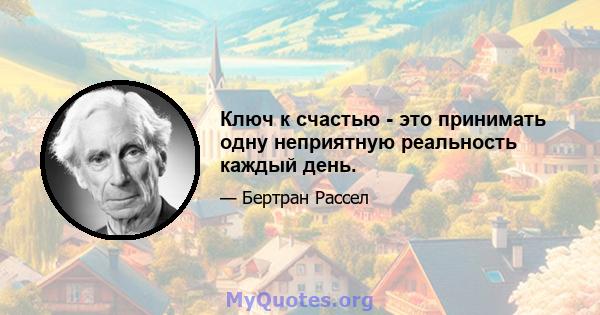 Ключ к счастью - это принимать одну неприятную реальность каждый день.