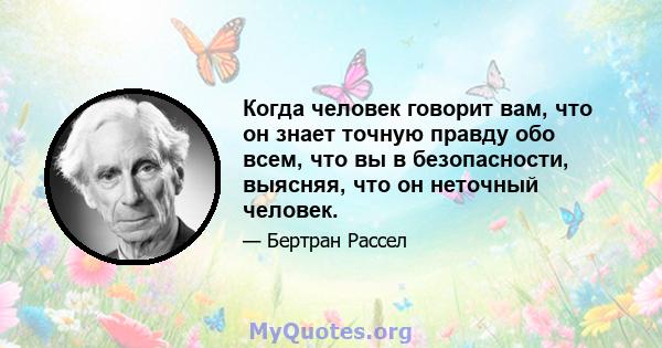 Когда человек говорит вам, что он знает точную правду обо всем, что вы в безопасности, выясняя, что он неточный человек.