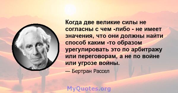 Когда две великие силы не согласны с чем -либо - не имеет значения, что они должны найти способ каким -то образом урегулировать это по арбитражу или переговорам, а не по войне или угрозе войны.