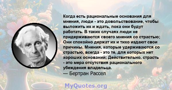 Когда есть рациональные основания для мнения, люди - это довольствование, чтобы выложить их и ждать, пока они будут работать. В таких случаях люди не придерживаются своего мнения со страстью; Они спокойно держат их и