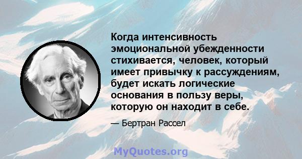 Когда интенсивность эмоциональной убежденности стихивается, человек, который имеет привычку к рассуждениям, будет искать логические основания в пользу веры, которую он находит в себе.