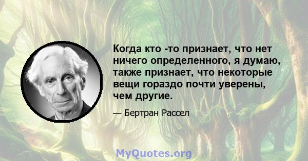 Когда кто -то признает, что нет ничего определенного, я думаю, также признает, что некоторые вещи гораздо почти уверены, чем другие.