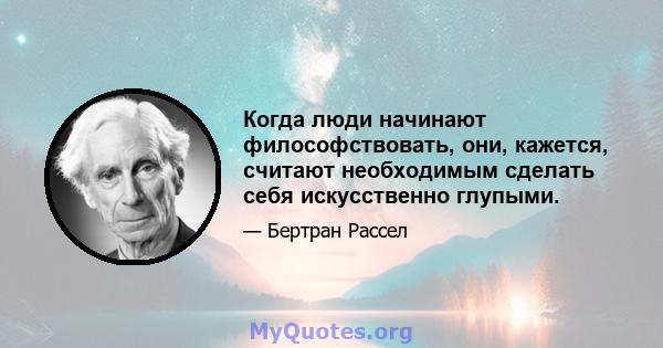 Когда люди начинают философствовать, они, кажется, считают необходимым сделать себя искусственно глупыми.