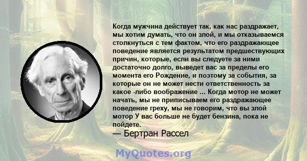 Когда мужчина действует так, как нас раздражает, мы хотим думать, что он злой, и мы отказываемся столкнуться с тем фактом, что его раздражающее поведение является результатом предшествующих причин, которые, если вы