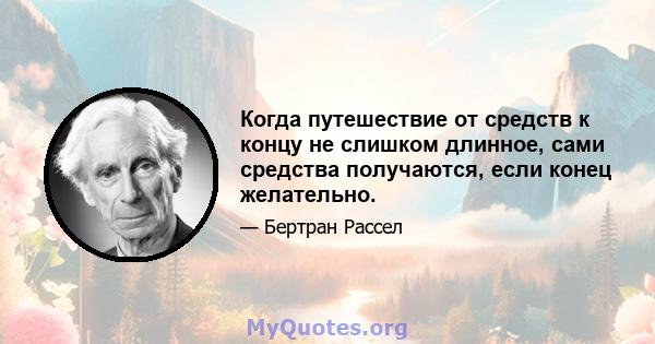 Когда путешествие от средств к концу не слишком длинное, сами средства получаются, если конец желательно.